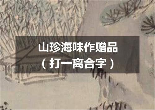 山珍海味作赠品（打一离合字）