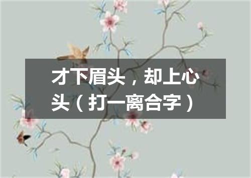 才下眉头，却上心头（打一离合字）