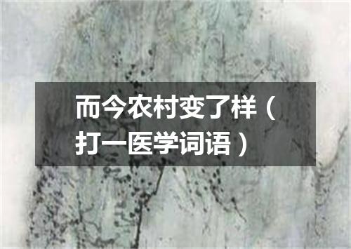 而今农村变了样（打一医学词语）