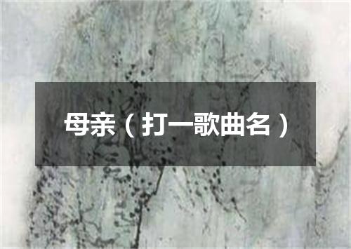母亲（打一歌曲名）