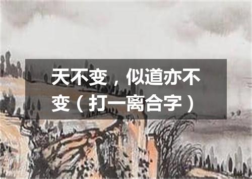 天不变，似道亦不变（打一离合字）