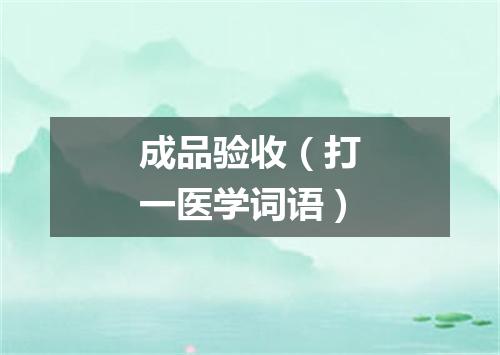 成品验收（打一医学词语）
