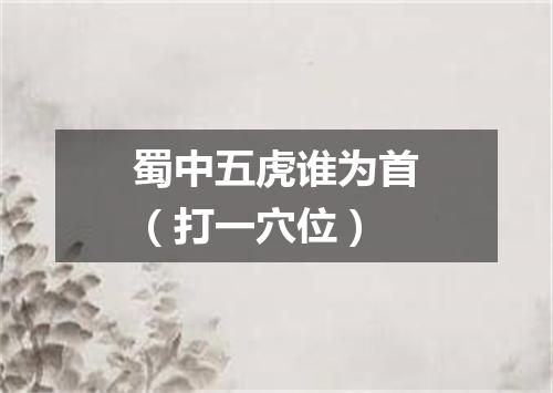 蜀中五虎谁为首（打一穴位）