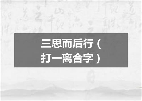 三思而后行（打一离合字）