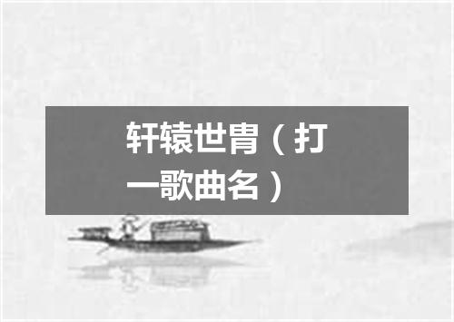 轩辕世胄（打一歌曲名）