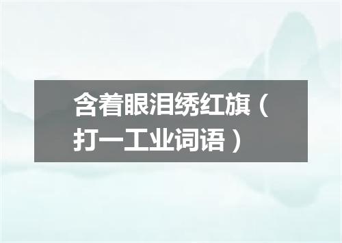 含着眼泪绣红旗（打一工业词语）