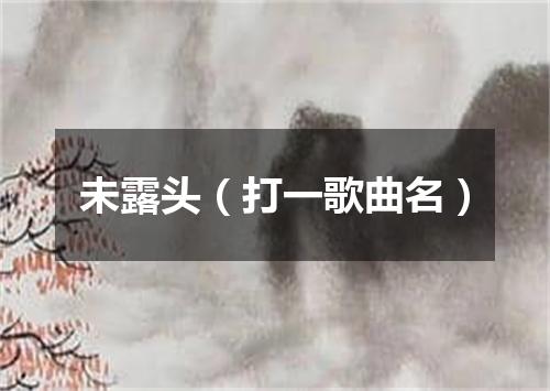 未露头（打一歌曲名）