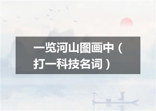 一览河山图画中（打一科技名词）