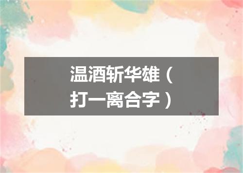 温酒斩华雄（打一离合字）