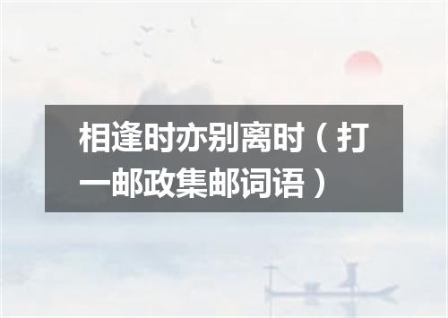 相逢时亦别离时（打一邮政集邮词语）