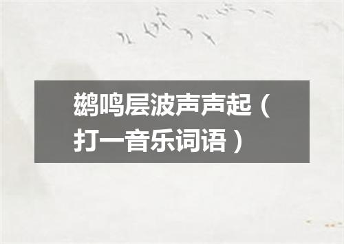 鹚鸣层波声声起（打一音乐词语）