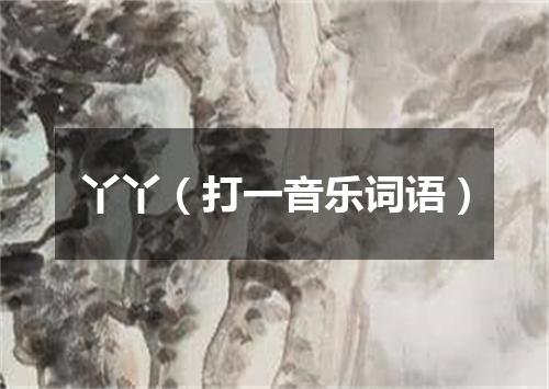 丫丫（打一音乐词语）