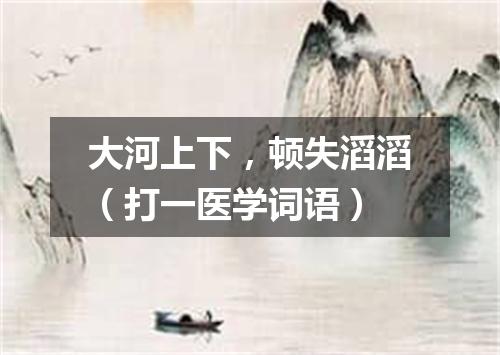大河上下，顿失滔滔（打一医学词语）