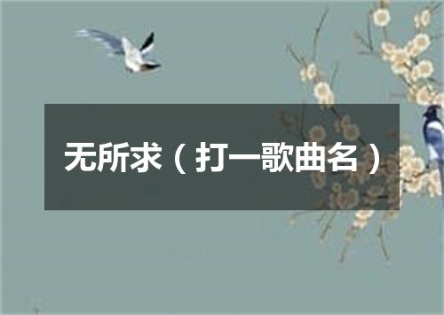 无所求（打一歌曲名）