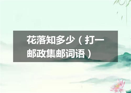 花落知多少（打一邮政集邮词语）