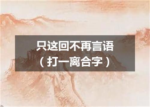 只这回不再言语（打一离合字）