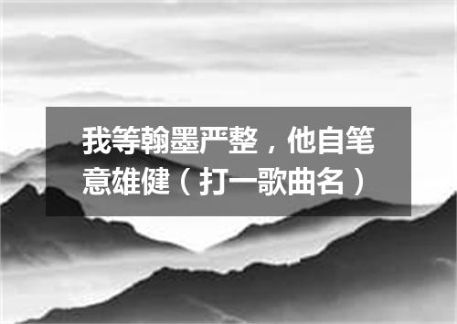 我等翰墨严整，他自笔意雄健（打一歌曲名）