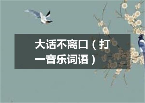 大话不离口（打一音乐词语）