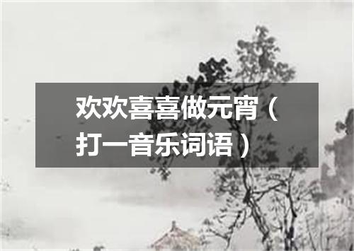 欢欢喜喜做元宵（打一音乐词语）