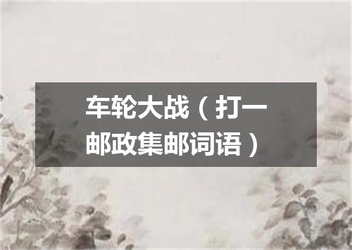 车轮大战（打一邮政集邮词语）