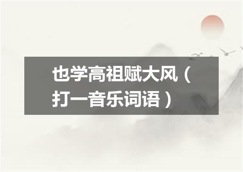 也学高祖赋大风（打一音乐词语）