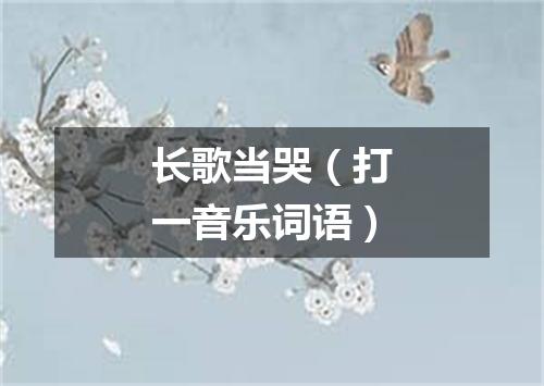 长歌当哭（打一音乐词语）