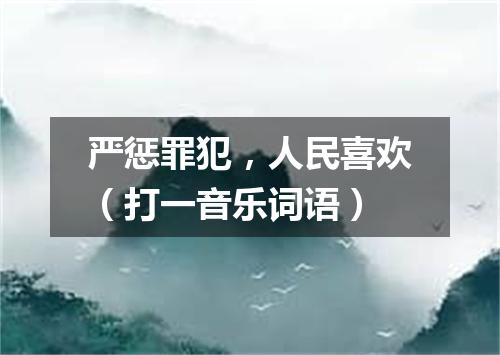 严惩罪犯，人民喜欢（打一音乐词语）