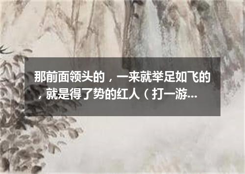 那前面领头的，一来就举足如飞的，就是得了势的红人（打一游目谜）