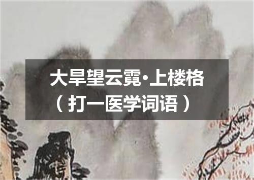 大旱望云霓·上楼格（打一医学词语）