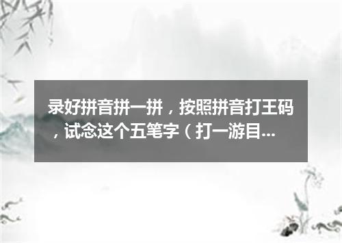 录好拼音拼一拼，按照拼音打王码，试念这个五笔字（打一游目谜）