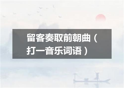 留客奏取前朝曲（打一音乐词语）