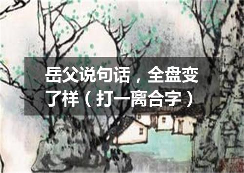 岳父说句话，全盘变了样（打一离合字）