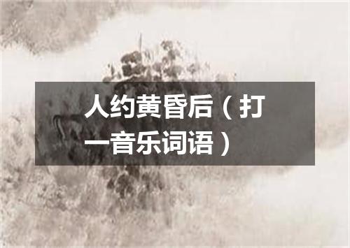 人约黄昏后（打一音乐词语）