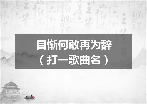 自惭何敢再为辞（打一歌曲名）