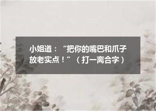 小姐道：“把你的嘴巴和爪子放老实点！”（打一离合字）