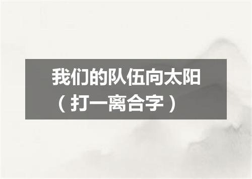 我们的队伍向太阳（打一离合字）