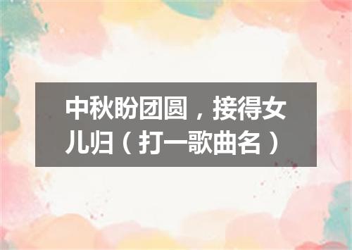 中秋盼团圆，接得女儿归（打一歌曲名）