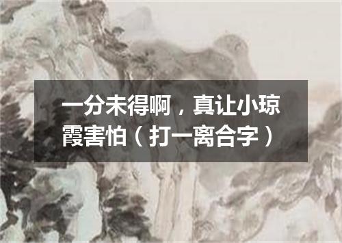 一分未得啊，真让小琼霞害怕（打一离合字）