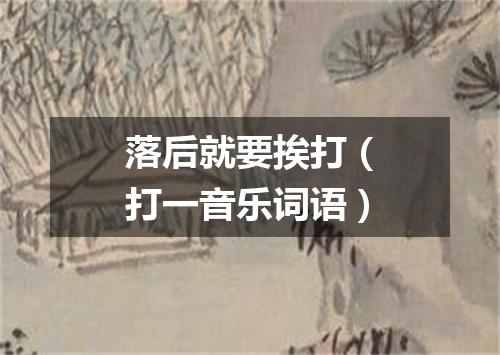 落后就要挨打（打一音乐词语）