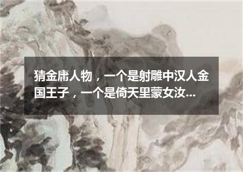 猜金庸人物，一个是射雕中汉人金国王子，一个是倚天里蒙女汝阳郡主（打一游目谜）