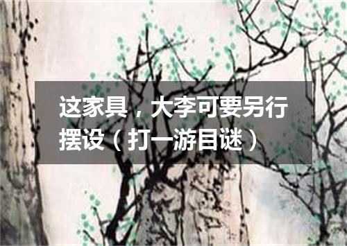 这家具，大李可要另行摆设（打一游目谜）