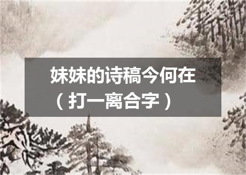 妹妹的诗稿今何在（打一离合字）