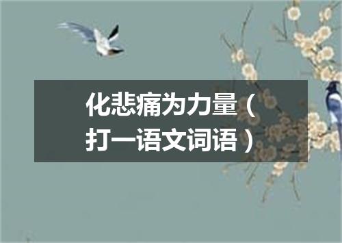 化悲痛为力量（打一语文词语）