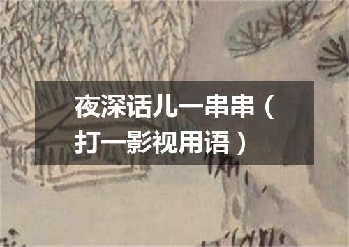 夜深话儿一串串（打一影视用语）