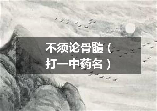 不须论骨髓（打一中药名）