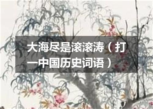 大海尽是滚滚涛（打一中国历史词语）