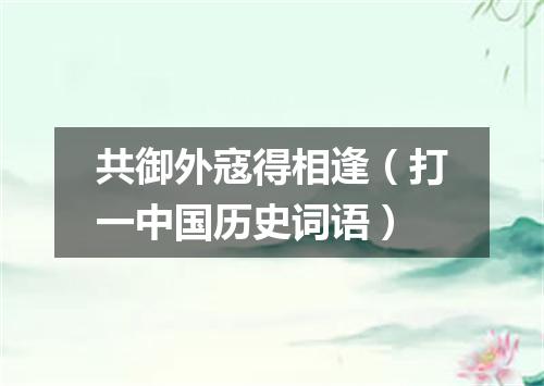 共御外寇得相逢（打一中国历史词语）