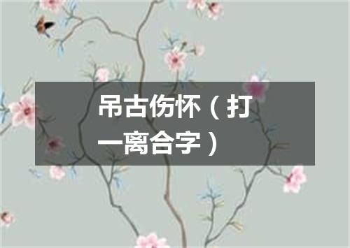 吊古伤怀（打一离合字）