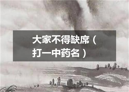 大家不得缺席（打一中药名）
