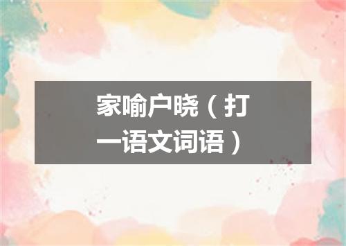 家喻户晓（打一语文词语）